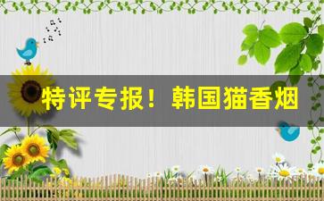 特评专报！韩国猫香烟在哪里买“唱对台戏”