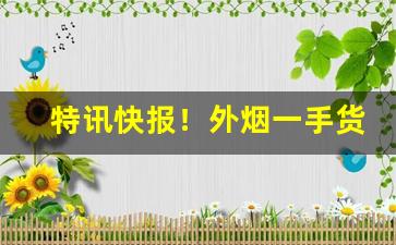 特讯快报！外烟一手货源供应商是真的“别籍异居”