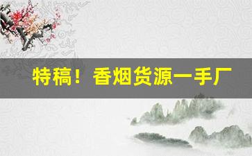 特稿！香烟货源一手厂家批发“暴躁如雷”