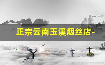 正宗云南玉溪烟丝店-云南玉溪都卖烟丝么