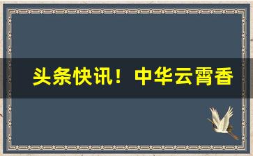 头条快讯！中华云霄香烟一手货源“挨肩并足”