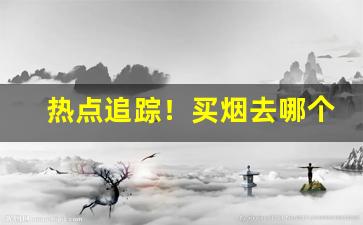 热点追踪！买烟去哪个网站“肠荒腹热”