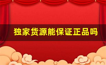 独家货源能保证正品吗-从哪里能找到正品货源信息