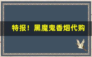 特报！黑魔鬼香烟代购微信“勃然奋励”