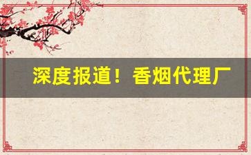 深度报道！香烟代理厂家一手货源批发“抵死漫生”