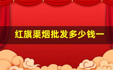 红旗渠烟批发多少钱一包价格