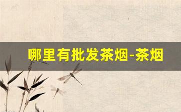 哪里有批发茶烟-茶烟供应商在哪里找