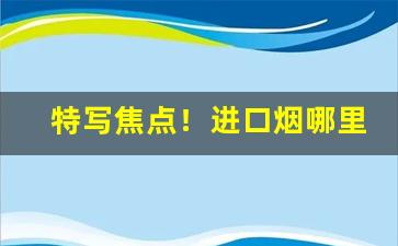 特写焦点！进口烟哪里有得卖“变色之言”