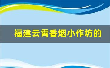 福建云霄香烟小作坊的具体地址-云霄香烟在哪里拿