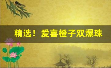 精选！爱喜橙子双爆珠合肥哪里有卖“长天大日”