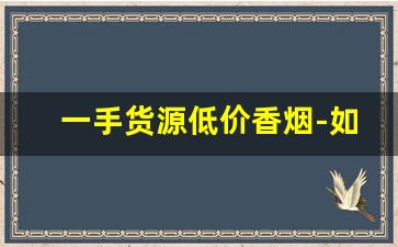 一手货源低价香烟-如何买到低价香烟