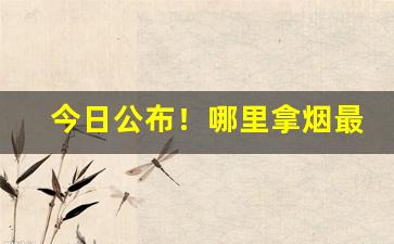 今日公布！哪里拿烟最便宜又好抽“六蓄兴旺”
