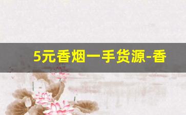 5元香烟一手货源-香烟哪里能拿到正宗便宜的