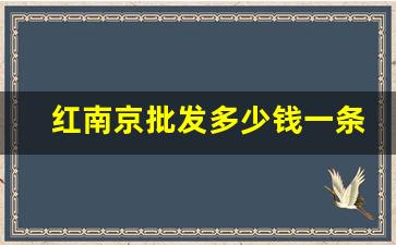 红南京批发多少钱一条-红南京新版为何140元一条
