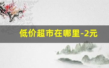 低价超市在哪里-2元超市哪里有