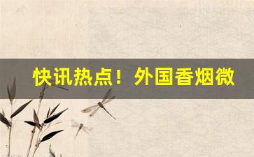快讯热点！外国香烟微信“恬不知耻”