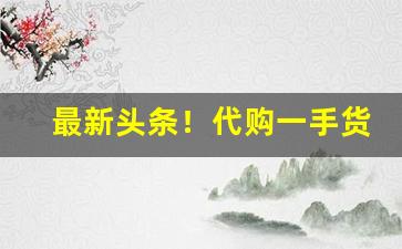 最新头条！代购一手货源在哪里“北辙南辕”