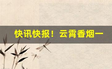快讯快报！云霄香烟一手货源正品烟草批发“放浪无羁”