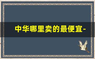 中华哪里卖的最便宜-中华哪里买正品