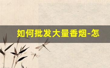 如何批发大量香烟-怎么才能批发到烟