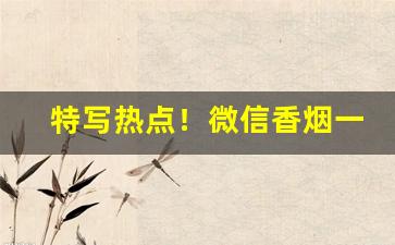 特写热点！微信香烟一手货源市场供应“别抱琵琶”