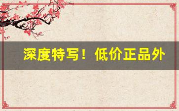 深度特写！低价正品外烟批发一手货源“东差西误”