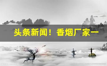 头条新闻！香烟厂家一手货源代理批发“耳闻则诵”