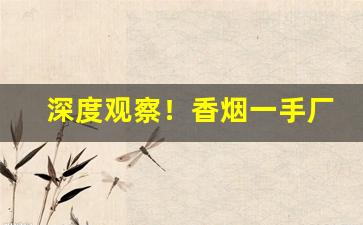 深度观察！香烟一手厂家全网超低价格“兵戎相见”