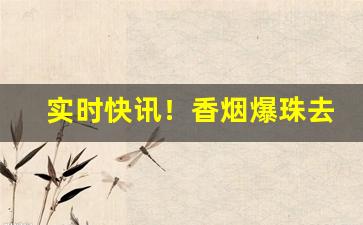 实时快讯！香烟爆珠去哪里批发“欱野歕山”