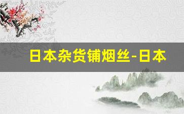 日本杂货铺烟丝-日本烟丝杂货店在什么地方