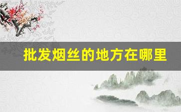 批发烟丝的地方在哪里啊