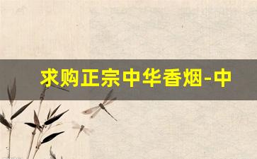 求购正宗中华香烟-中华香烟附近便宜