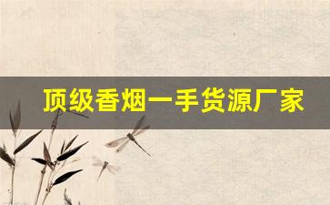 顶级香烟一手货源厂家直销-香烟供货比较充足的牌子