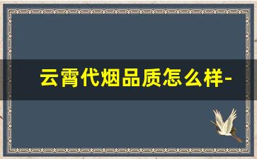 云霄代烟品质怎么样-云霄烟质量怎么样啊能抽吗