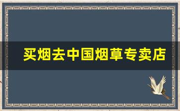 买烟去中国烟草专卖店-烟草店买烟靠谱吗