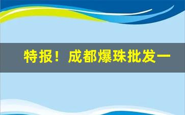特报！成都爆珠批发一手货源“别有风味”