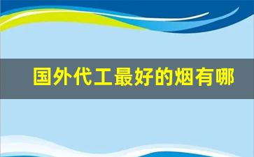 国外代工最好的烟有哪些-外国烟最有档次的是哪一种