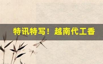 特讯特写！越南代工香烟官方渠道网址“别有天地”