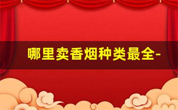 哪里卖香烟种类最全-全国香烟市场上都有卖吗