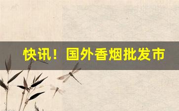 快讯！国外香烟批发市场“寸阴若岁”