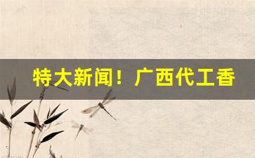 特大新闻！广西代工香烟厂家批发“川渟岳峙”
