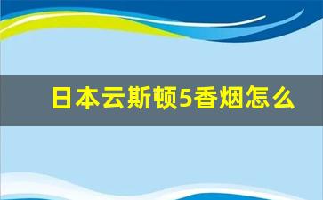 日本云斯顿5香烟怎么买-日本云斯顿香烟价格