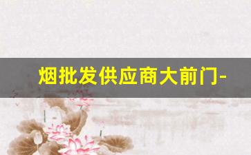 烟批发供应商大前门-全国便宜烟批发