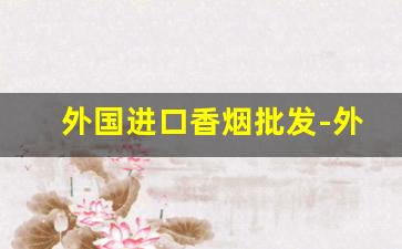 外国进口香烟批发-外国进口香烟品牌大全
