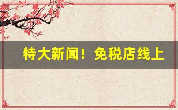 特大新闻！免税店线上怎么购买香烟“安家落户”