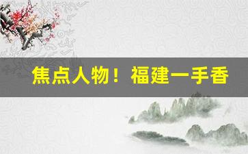 焦点人物！福建一手香烟货源“存亡继絶”