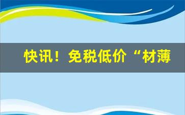 快讯！免税低价“材薄质衰”