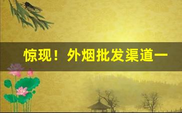 惊现！外烟批发渠道一手货源“半身入土”