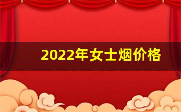 2022年女士烟价格-2024年烟价格一览表