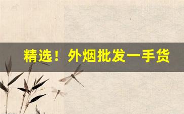 精选！外烟批发一手货源总仓“愁颜不展”